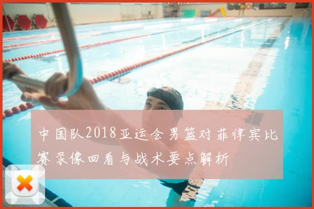 中国队2018亚运会男篮对菲律宾比赛录像回看与战术要点解析