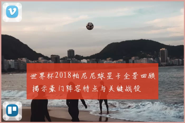 世界杯2018帕尼尼球星卡全景回顾 揭示豪门阵容特点与关键战役