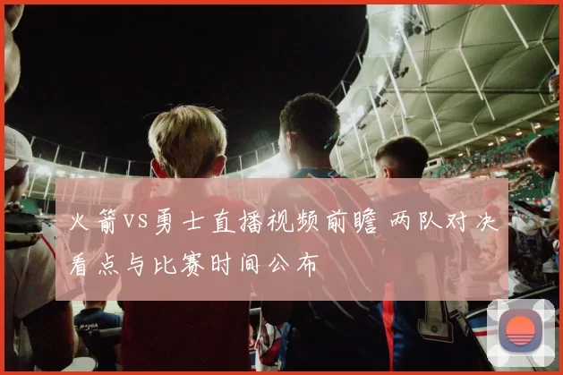 火箭vs勇士直播视频前瞻 两队对决看点与比赛时间公布