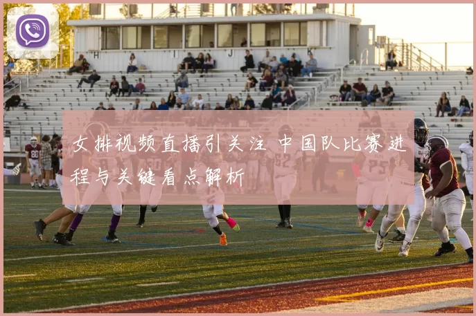 女排视频直播引关注 中国队比赛进程与关键看点解析