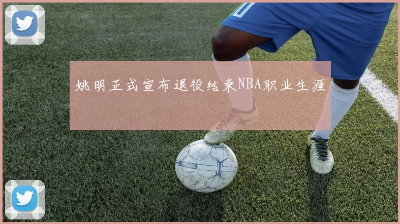 姚明正式宣布退役结束NBA职业生涯