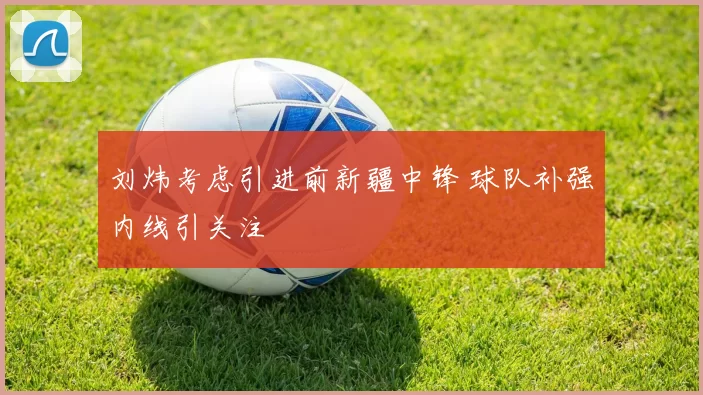 刘炜考虑引进前新疆中锋 球队补强内线引关注
