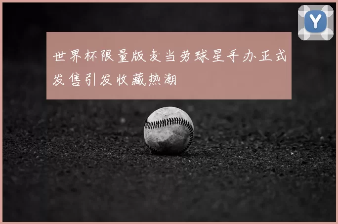 世界杯限量版麦当劳球星手办正式发售引发收藏热潮
