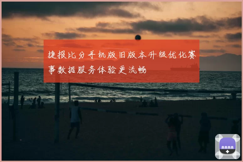 捷报比分手机版旧版本升级优化赛事数据服务体验更流畅