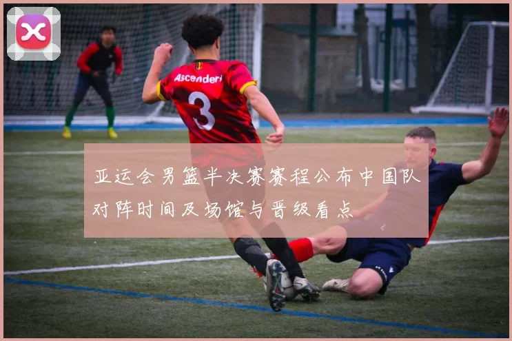 亚运会男篮半决赛赛程公布中国队对阵时间及场馆与晋级看点