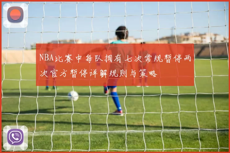 NBA比赛中每队拥有七次常规暂停两次官方暂停详解规则与策略
