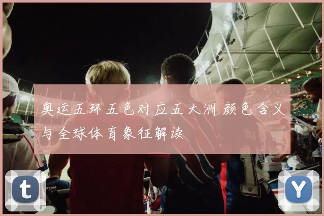 奥运五环五色对应五大洲 颜色含义与全球体育象征解读