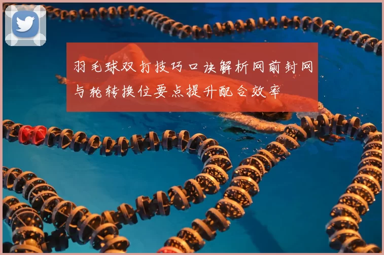 羽毛球双打技巧口诀解析网前封网与轮转换位要点提升配合效率