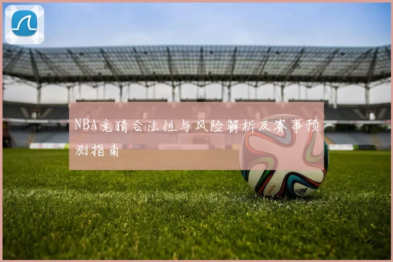 NBA竞猜合法性与风险解析及赛事预测指南
