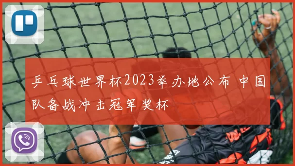 乒乓球世界杯2023举办地公布 中国队备战冲击冠军奖杯