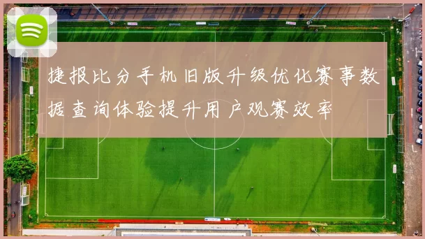捷报比分手机旧版升级优化赛事数据查询体验提升用户观赛效率