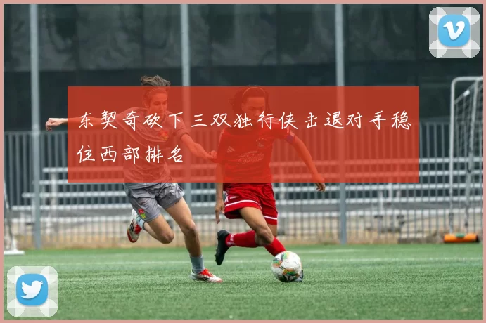 东契奇砍下三双独行侠击退对手稳住西部排名