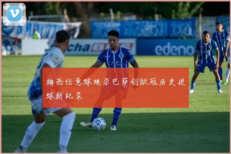 梅西任意球绝杀巴萨创欧冠历史进球新纪录