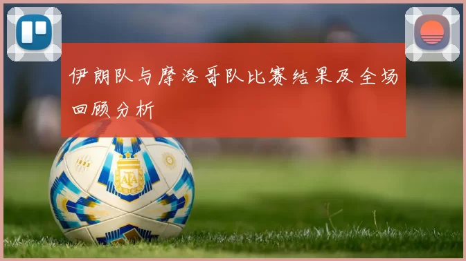 伊朗队与摩洛哥队比赛结果及全场回顾分析