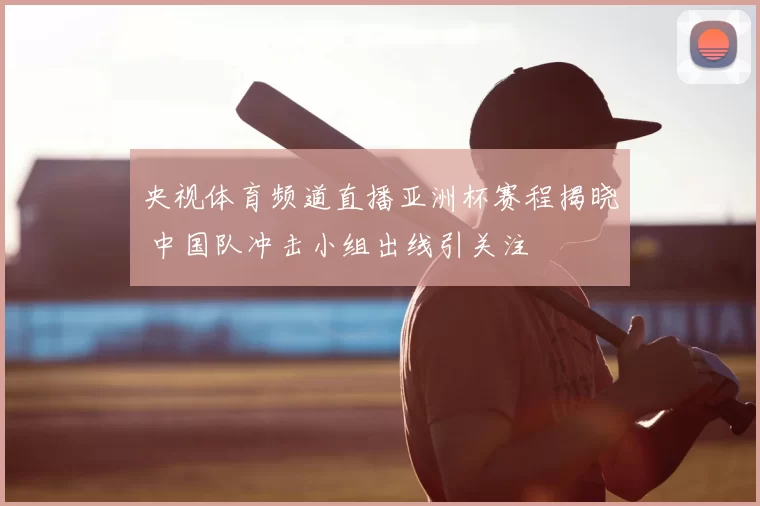 央视体育频道直播亚洲杯赛程揭晓 中国队冲击小组出线引关注
