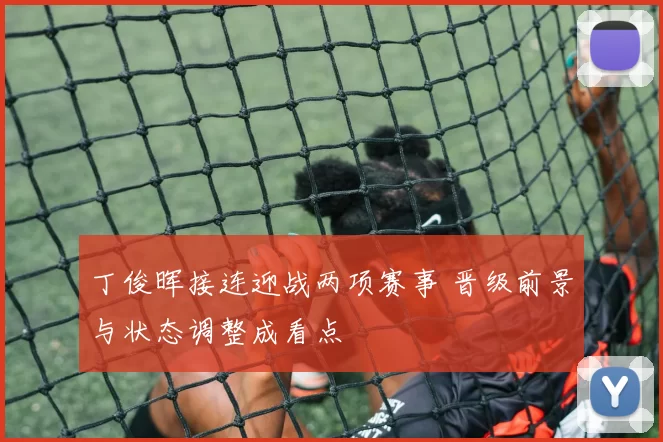 丁俊晖接连迎战两项赛事 晋级前景与状态调整成看点