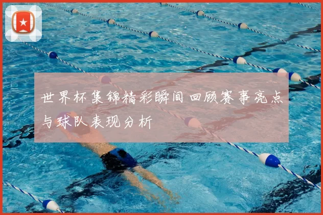 世界杯集锦精彩瞬间回顾赛事亮点与球队表现分析