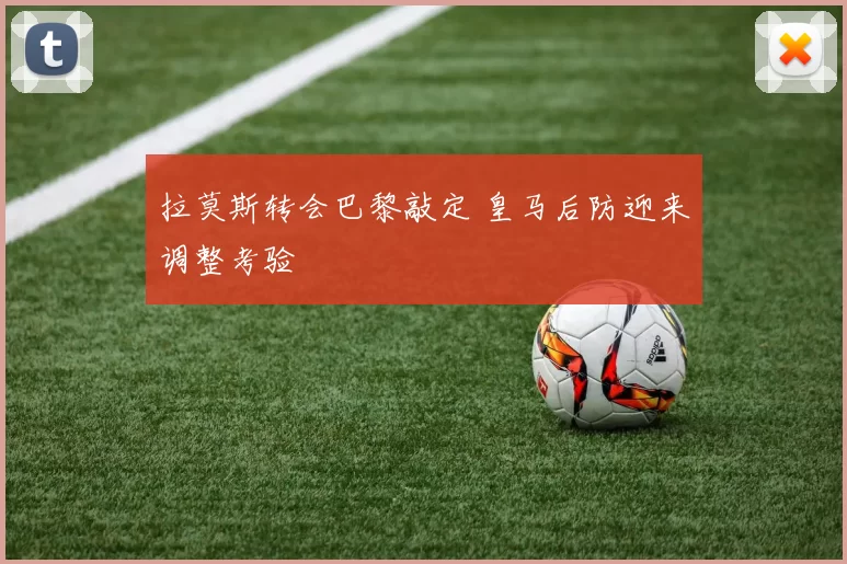 拉莫斯转会巴黎敲定 皇马后防迎来调整考验