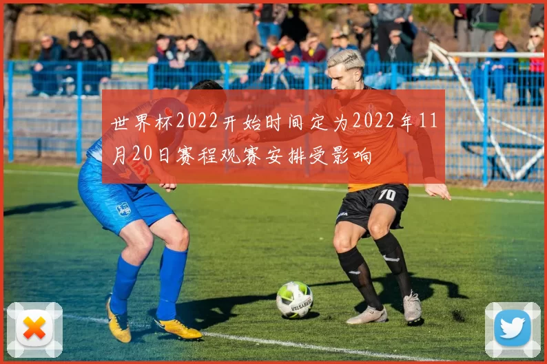 世界杯2022开始时间定为2022年11月20日赛程观赛安排受影响