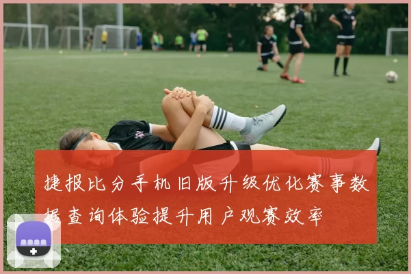 捷报比分手机旧版升级优化赛事数据查询体验提升用户观赛效率