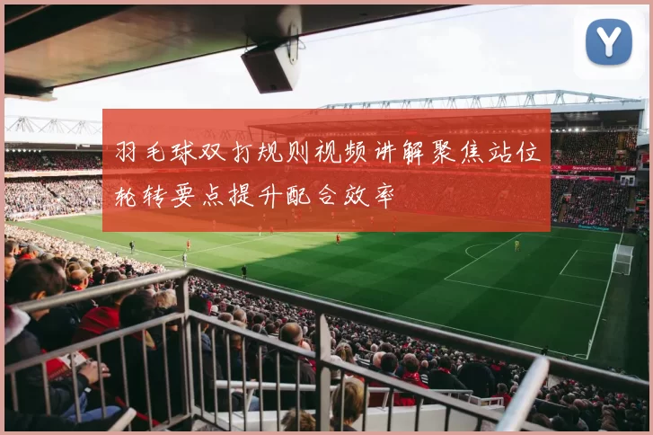 羽毛球双打规则视频讲解聚焦站位轮转要点提升配合效率
