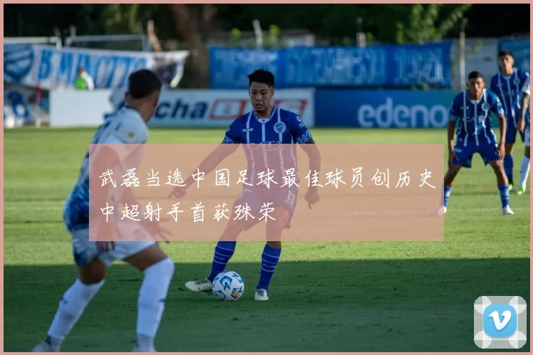 武磊当选中国足球最佳球员创历史中超射手首获殊荣