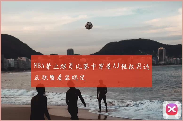 NBA禁止球员比赛中穿着AJ鞋款因违反联盟着装规定
