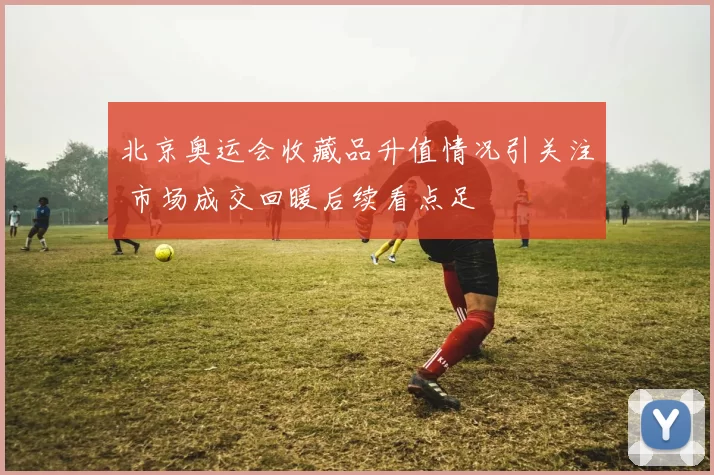 北京奥运会收藏品升值情况引关注 市场成交回暖后续看点足