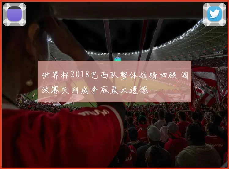 世界杯2018巴西队整体战绩回顾 淘汰赛失利成夺冠最大遗憾