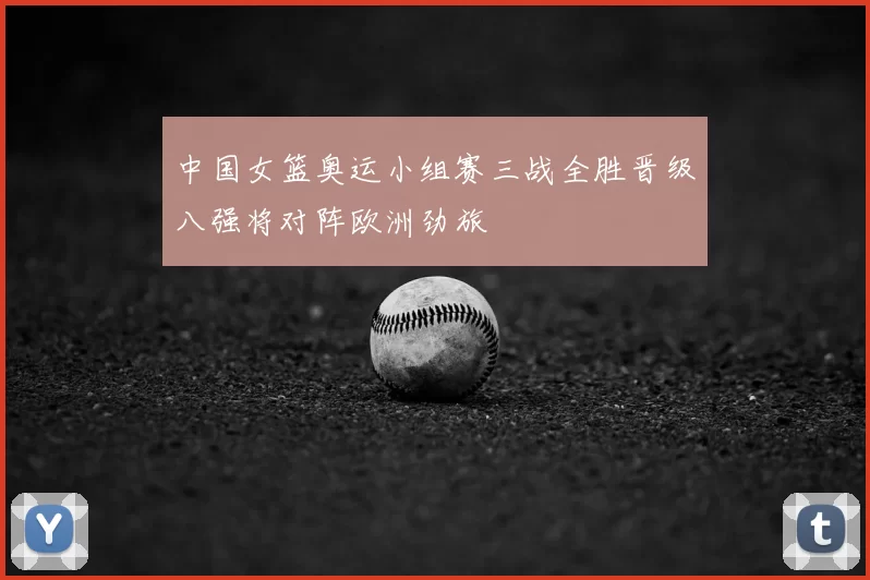 中国女篮奥运小组赛三战全胜晋级八强将对阵欧洲劲旅