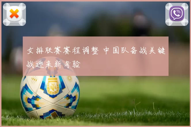 女排联赛赛程调整 中国队备战关键战迎来新考验