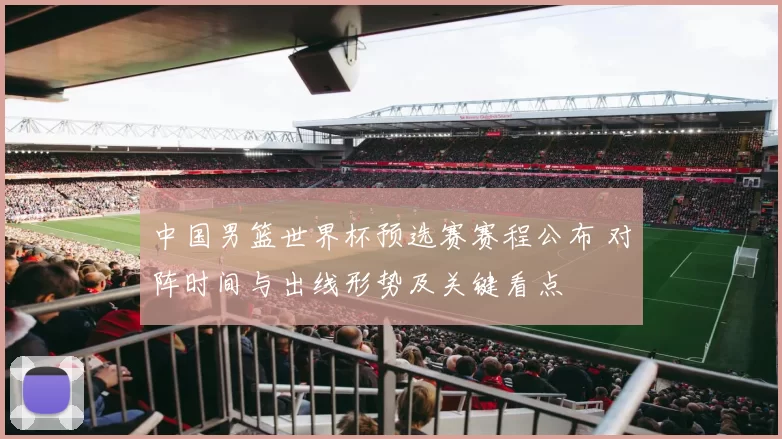 中国男篮世界杯预选赛赛程公布 对阵时间与出线形势及关键看点