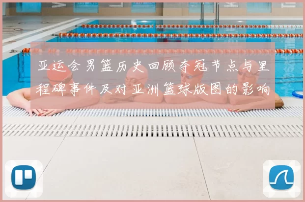 亚运会男篮历史回顾夺冠节点与里程碑事件及对亚洲篮球版图的影响与看点