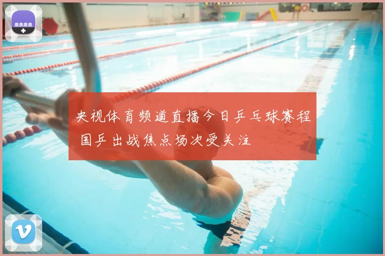 央视体育频道直播今日乒乓球赛程 国乒出战焦点场次受关注