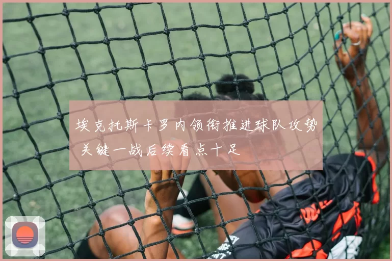 埃克托斯卡罗内领衔推进球队攻势 关键一战后续看点十足
