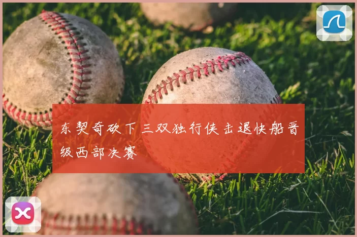 东契奇砍下三双独行侠击退快船晋级西部决赛
