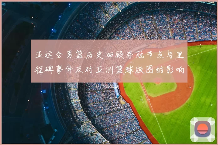 亚运会男篮历史回顾夺冠节点与里程碑事件及对亚洲篮球版图的影响与看点