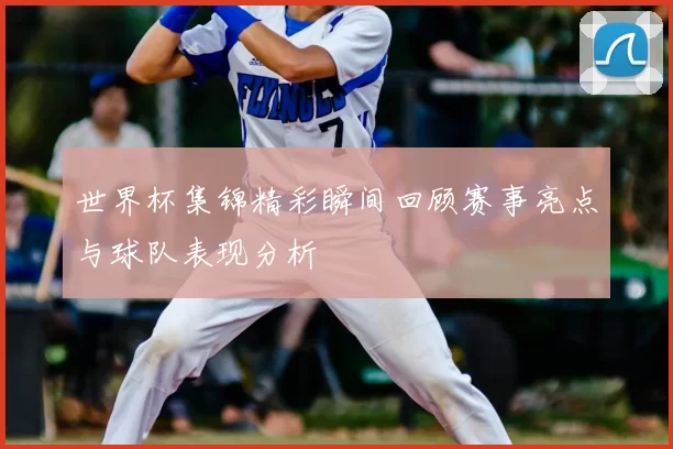 世界杯集锦精彩瞬间回顾赛事亮点与球队表现分析