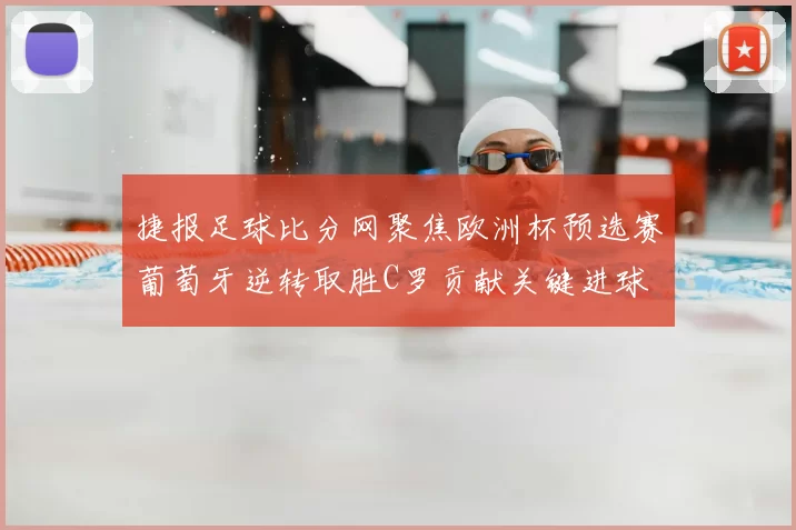 捷报足球比分网聚焦欧洲杯预选赛葡萄牙逆转取胜C罗贡献关键进球