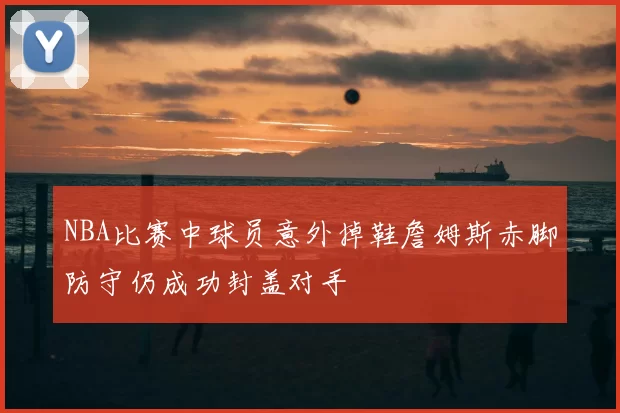 NBA比赛中球员意外掉鞋詹姆斯赤脚防守仍成功封盖对手