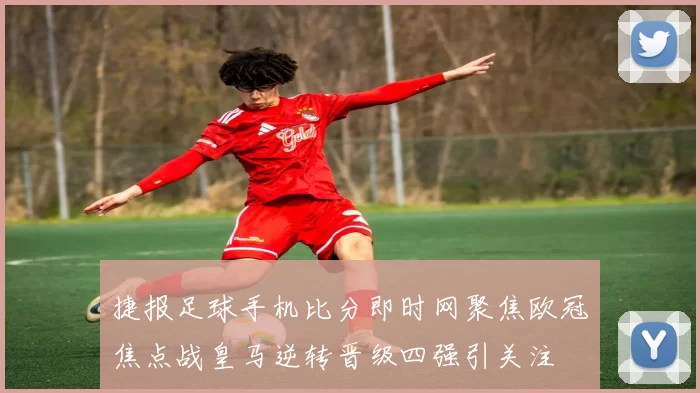 捷报足球手机比分即时网聚焦欧冠焦点战皇马逆转晋级四强引关注