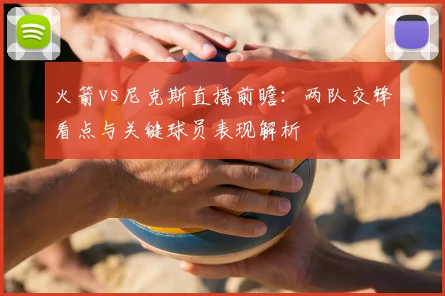 火箭vs尼克斯直播前瞻:两队交锋看点与关键球员表现解析