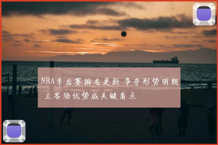 NBA季后赛排名更新 争夺形势明朗 主客场优势成关键看点