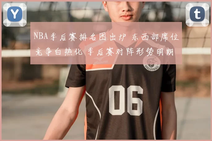 NBA季后赛排名图出炉 东西部席位竞争白热化 季后赛对阵形势明朗