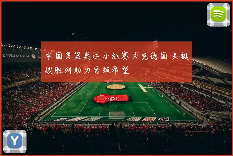 中国男篮奥运小组赛力克德国 关键战胜利助力晋级希望