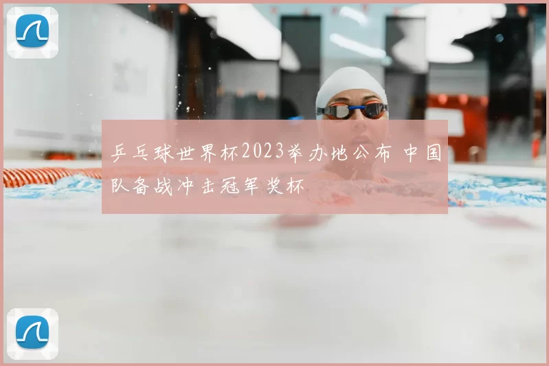 乒乓球世界杯2023举办地公布 中国队备战冲击冠军奖杯