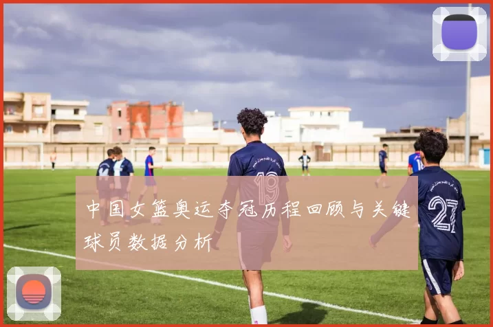 中国女篮奥运夺冠历程回顾与关键球员数据分析