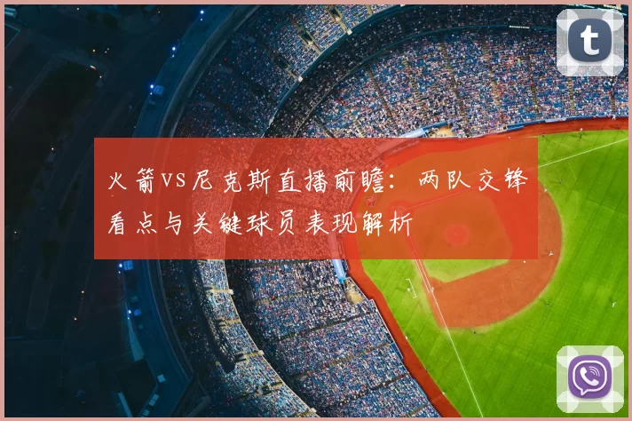 火箭vs尼克斯直播前瞻:两队交锋看点与关键球员表现解析