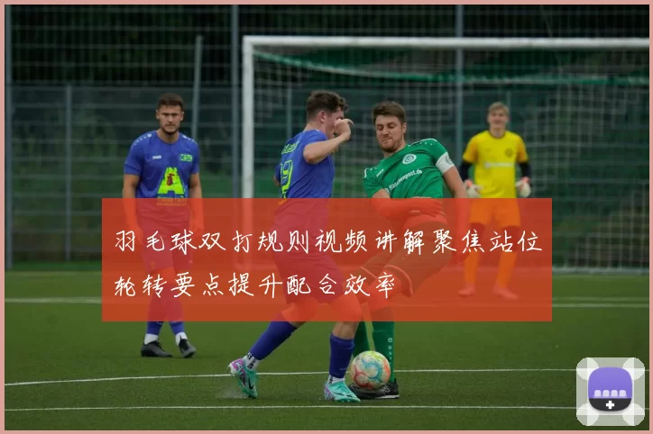 羽毛球双打规则视频讲解聚焦站位轮转要点提升配合效率
