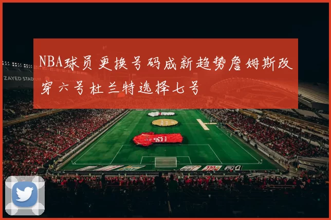 NBA球员更换号码成新趋势詹姆斯改穿六号杜兰特选择七号